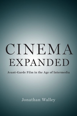 Cinema Expanded: Avant-Garde Film in the Age of Intermedia - Walley, Jonathan