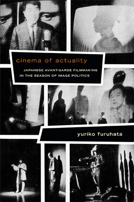 Cinema of Actuality: Japanese Avant-Garde Filmmaking in the Season of Image Politics - Furuhata, Yuriko