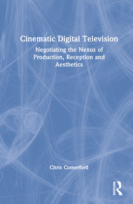 Cinematic Digital Television: Negotiating the Nexus of Production, Reception and Aesthetics - Comerford, Chris