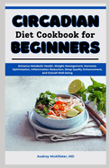 Circadian Diet Cookbook for Beginners: Enhance Metabolic Health, Weight Management, Hormone Optimization, Inflammation Reduction, Sleep Quality Enhancement, and Overall Well-being