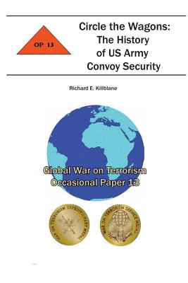 Circle the Wagons: The History of US Army Convoy Security: Global War on Terrorism Occasional Paper 13 - Institute, Combat Studies, and Killblane, Richard E