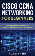 Cisco CCNA Networking for Beginners: The Ultimate Beginners Crash Course to Learn Cisco Quickly and Easily