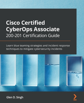 Cisco Certified CyberOps Associate 200-201 Certification Guide: Learn blue teaming strategies and incident response techniques to mitigate cybersecurity incidents - Singh, Glen D.