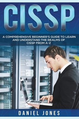 Cissp: A Comprehensive Beginner's Guide to learn and understand the Realms of CISSP from A-Z - Jones, Daniel