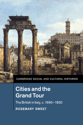 Cities and the Grand Tour: The British in Italy, c.1690-1820 - Sweet, Rosemary