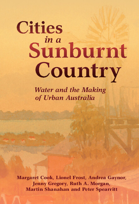 Cities in a Sunburnt Country: Water and the Making of Urban Australia - Cook, Margaret, and Frost, Lionel, and Gaynor, Andrea