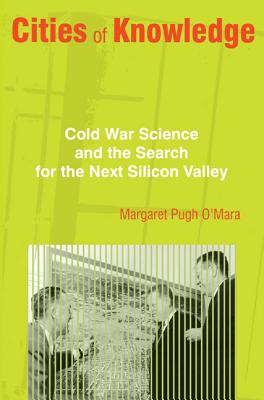 Cities of Knowledge: Cold War Science and the Search for the Next Silicon Valley - O'Mara, Margaret