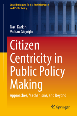 Citizen Centricity in Public Policy Making: Approaches, Mechanisms, and Beyond - Karkin, Naci, and Goglu, Volkan