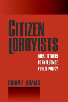 Citizen Lobbyists: Local Efforts to Influence Public Policy - Adams, Brian, Dr.