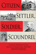 Citizen, Settler, Soldier, Scoundrel: A Social History of the Militia of Manitoba, 1870-1885