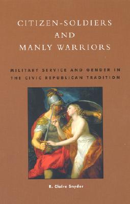 Citizen-Soldiers and Manly Warriors: Military Service and Gender in the Civic Republican Tradition - Snyder, Claire R