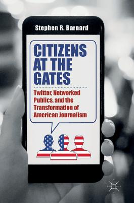 Citizens at the Gates: Twitter, Networked Publics, and the Transformation of American Journalism - Barnard, Stephen R