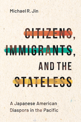 Citizens, Immigrants, and the Stateless: A Japanese American Diaspora in the Pacific - Jin, Michael R