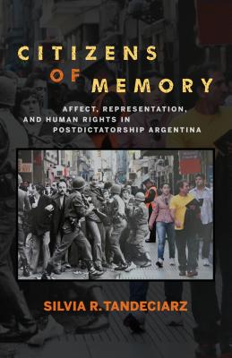 Citizens of Memory: Affect, Representation, and Human Rights in Postdictatorship Argentina - Tandeciarz, Silvia R.