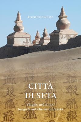 Citta Di Seta: Viaggio Nel Tempo Lungo L'Antica Via Della Seta - Russo, Francesco