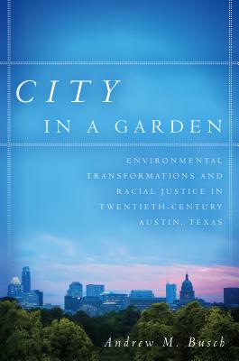 City in a Garden: Environmental Transformations and Racial Justice in Twentieth-Century Austin, Texas - Busch, Andrew M.