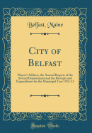 City of Belfast: Mayor's Address, the Annual Reports of the Several Departments and the Receipts and Expenditures for the Municipal Year 1912-13 (Classic Reprint)