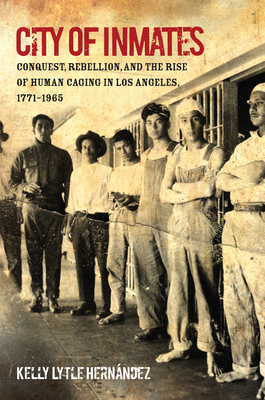 City of Inmates: Conquest, Rebellion, and the Rise of Human Caging in Los Angeles, 1771-1965 - Hernndez, Kelly Lytle