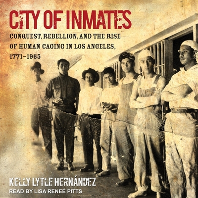 City of Inmates: Conquest, Rebellion, and the Rise of Human Caging in Los Angeles, 1771-1965 - Pitts, Lisa Rene? (Read by), and Hernndez, Kelly Lytle