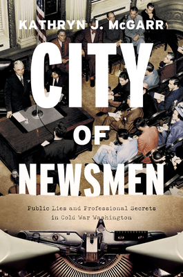 City of Newsmen: Public Lies and Professional Secrets in Cold War Washington - McGarr, Kathryn J
