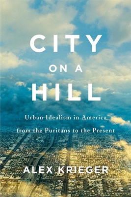 City on a Hill: Urban Idealism in America from the Puritans to the Present - Krieger, Alex