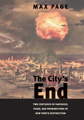 City's End: Two Centuries of Fantasies, Fears, and Premonitions of New York's Destruction - Page, Max, Professor