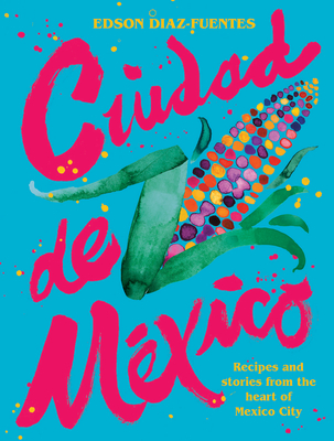 Ciudad de Mexico: Recipes and Stories from the Heart of Mexico City - Diaz Fuentes, Edson, and Koffmann, Pierre