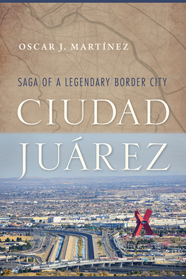 Ciudad Jurez: Saga of a Legendary Border City - Martinez, Oscar J