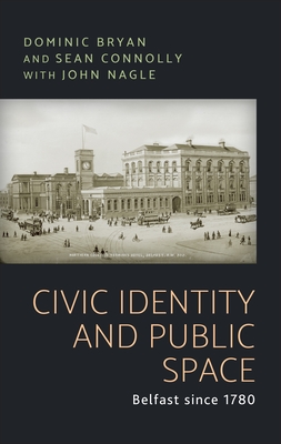 Civic Identity and Public Space: Belfast Since 1780 - Bryan, Dominic, and Connolly, Sean J, and Nagle, John