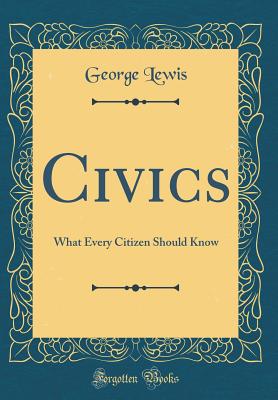 Civics: What Every Citizen Should Know (Classic Reprint) - Lewis, George, M.D.