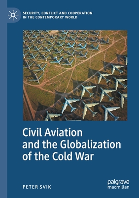 Civil Aviation and the Globalization of the Cold War - Svik, Peter