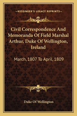 Civil Correspondence And Memoranda Of Field Marshal Arthur, Duke Of Wellington, Ireland: March, 1807 To April, 1809 - Wellington, Duke Of (Editor)