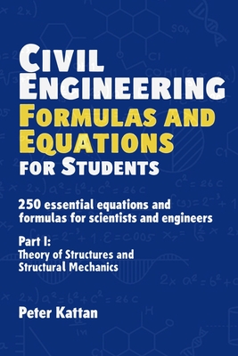 Civil Engineering Formulas and Equations for Students: 250 Essential Equations and Formulas for Scientists and Engineers - Part I: Theory of Structures and Structural Mechanics - Kattan, Peter I