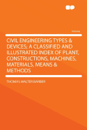 Civil Engineering Types & Devices: A Classified and Illustrated Index of Plant, Constructions, Machines, Materials, Means & Methods