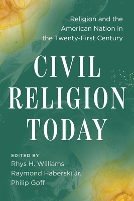 Civil Religion Today: Religion and the American Nation in the Twenty-First Century - Williams, Rhys H (Editor), and Haberski Jr, Raymond (Editor), and Goff, Philip (Editor)