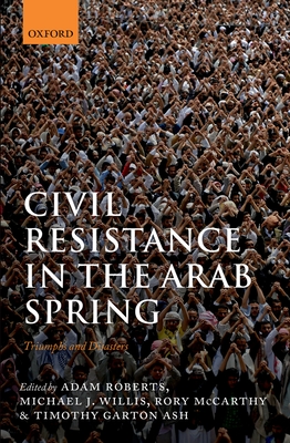 Civil Resistance in the Arab Spring: Triumphs and Disasters - Roberts, Adam (Editor), and Willis, Michael J. (Editor), and McCarthy, Rory (Editor)