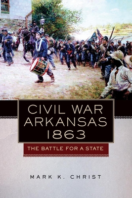 Civil War Arkansas, 1863: The Battle for a State - Christ, Mark K