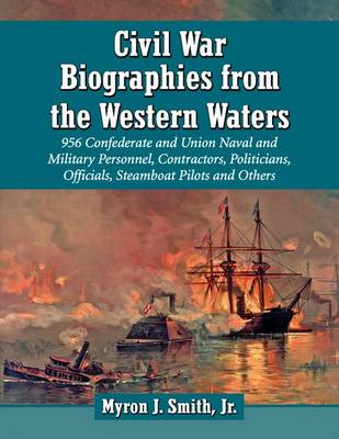 Civil War Biographies from the Western Waters: 956 Confederate and Union Naval and Military Personnel, Contractors, Politicians, Officials, Steamboat Pilots and Others - Smith, Myron J