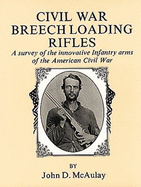 Civil War Breech Loading Rifles: A Survey of the Innovative Infantry Arms of the American Civil War - McAulay, John D.