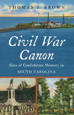 Civil War Canon: Sites of Confederate Memory in South Carolina - Brown, Thomas J.