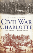 Civil War Charlotte: Last Capital of the Confederacy