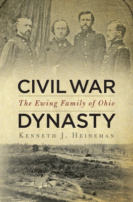 Civil War Dynasty: The Ewing Family of Ohio - Heineman, Kenneth J