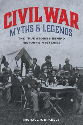 Civil War Myths and Legends: The True Stories behind History's Mysteries - Bradley, Michael R