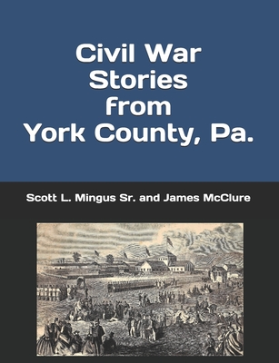 Civil War Stories from York County, Pa.: Remembering the Rebellion and the Gettysburg Campaign - McClure, James, and Mingus, Scott L, Sr.