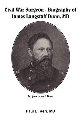 Civil War Surgeon: Biography of James Langstaff Dunn, MD - Kerr, Paul B, MD