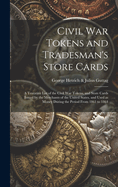 Civil War Tokens and Tradesman's Store Cards: a Tentative List of the Civil War Tokens, and Store Cards Issued by the Merchants of the United States, and Used as Money During the Period From 1861 to 1864