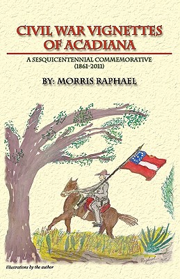 Civil War Vignettes of Acadiana: A Sesquicentennial Commemorative, 1861-2011 - Raphael, Morris