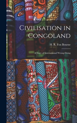 Civilisation in Congoland: a Story of International Wrong-doing - Bourne, H R Fox (Henry Richard Fox) (Creator)