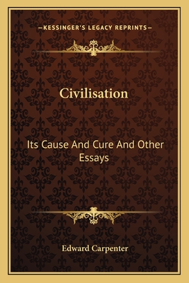 Civilisation: Its Cause And Cure And Other Essays - Carpenter, Edward