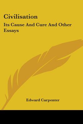 Civilisation: Its Cause and Cure and Other Essays - Carpenter, Edward